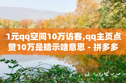 1元qq空间10万访客,qq主页点赞10万是暗示啥意思 - 拼多多拉人助力群 - 刷拼多多