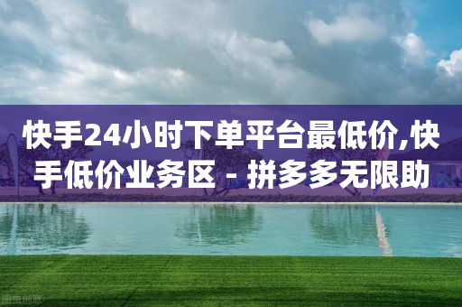 快手24小时下单平台最低价,快手低价业务区 - 拼多多无限助力app - 拼多多转盘一百福卡是真的吗