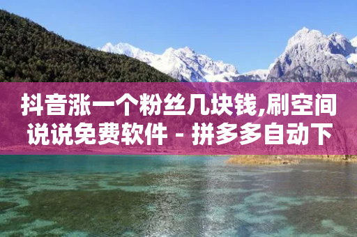 抖音涨一个粉丝几块钱,刷空间说说免费软件 - 拼多多自动下单5毛脚本下载 - 拼多多助力提现入口在哪里