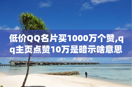 低价QQ名片买1000万个赞,qq主页点赞10万是暗示啥意思 - 拼多多大转盘助力网站免费 - 拼多多的砍一刀在线帮同助