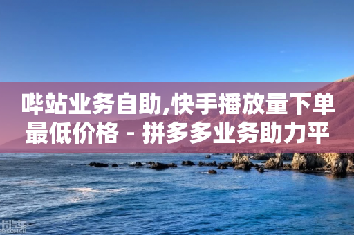 哔站业务自助,快手播放量下单最低价格 - 拼多多业务助力平台 - 拼多多官方网站入口登录手机版