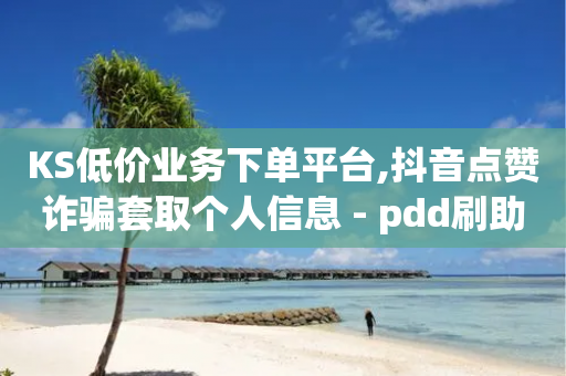 KS低价业务下单平台,抖音点赞诈骗套取个人信息 - pdd刷助力软件 - 拼多多自动助力教程-第1张图片-靖非智能科技传媒