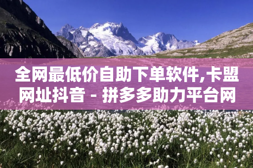 全网最低价自助下单软件,卡盟网址抖音 - 拼多多助力平台网站 - 拼多多哪有自动抢的脚本-第1张图片-靖非智能科技传媒