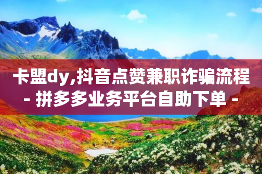 卡盟dy,抖音点赞兼职诈骗流程 - 拼多多业务平台自助下单 - 拼多多助力团一次多钱