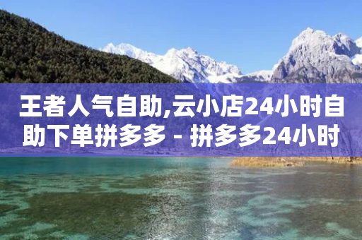 王者人气自助,云小店24小时自助下单拼多多 - 拼多多24小时助力平台 - 拼多多互助砍价-第1张图片-靖非智能科技传媒