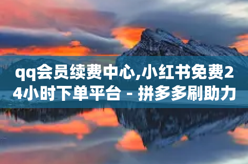 qq会员续费中心,小红书免费24小时下单平台 - 拼多多刷助力网站新用户真人 - 拼多多刷助力会被检测吗