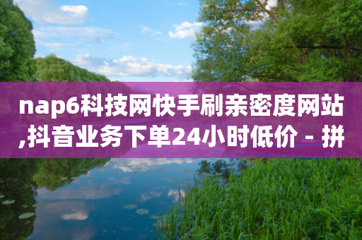 nap6科技网快手刷亲密度网站,抖音业务下单24小时低价 - 拼多多新用户助力网站免费 - 拼多多一天可以助力几个好友-第1张图片-靖非智能科技传媒