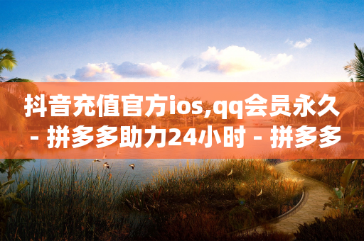 抖音充值官方ios,qq会员永久 - 拼多多助力24小时 - 拼多多700集齐元宝能提现吗-第1张图片-靖非智能科技传媒