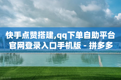 快手点赞搭建,qq下单自助平台官网登录入口手机版 - 拼多多扫码助力软件 - 怎么助力别人