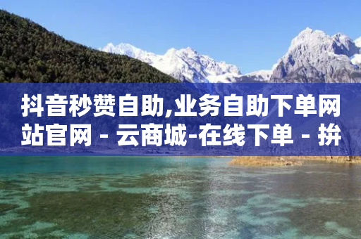 抖音秒赞自助,业务自助下单网站官网 - 云商城-在线下单 - 拚多多助力怎么弄-第1张图片-靖非智能科技传媒