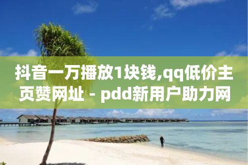 抖音一万播放1块钱,qq低价主页赞网址 - pdd新用户助力网站 - 拼多多天天领现金50元助力人数