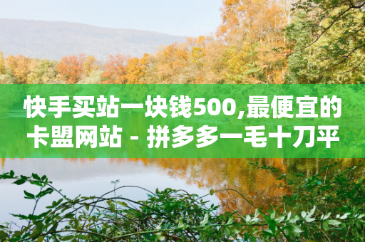 快手买站一块钱500,最便宜的卡盟网站 - 拼多多一毛十刀平台 - 拼多多诈骗,永远都砍不到