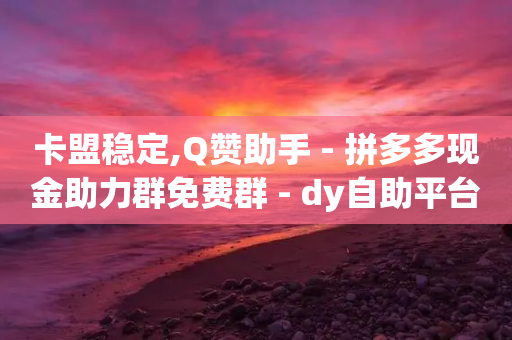 卡盟稳定,Q赞助手 - 拼多多现金助力群免费群 - dy自助平台业务下单真人-第1张图片-靖非智能科技传媒