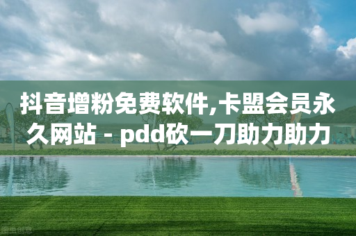 抖音增粉免费软件,卡盟会员永久网站 - pdd砍一刀助力助力平台官网 - 砍价软件