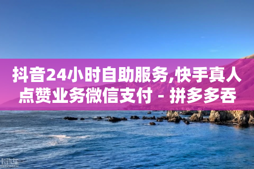 抖音24小时自助服务,快手真人点赞业务微信支付 - 拼多多吞刀机制 - 拼多多600块钱提现是真的吗