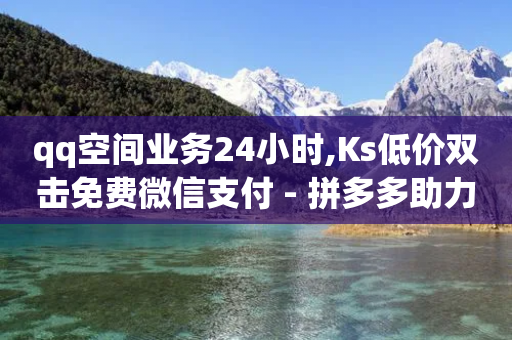 qq空间业务24小时,Ks低价双击免费微信支付 - 拼多多助力10个技巧 - 拼多多免费拿有啥技巧-第1张图片-靖非智能科技传媒