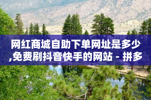 网红商城自助下单网址是多少,免费刷抖音快手的网站 - 拼多多业务关注下单平台入口链接 - 多多助力官网