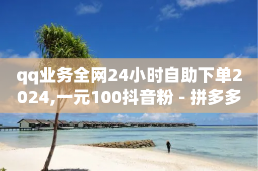 qq业务全网24小时自助下单2024,一元100抖音粉 - 拼多多砍价助力网站 - pdd券刷不到要买的东西-第1张图片-靖非智能科技传媒