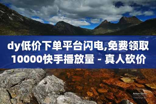 dy低价下单平台闪电,免费领取10000快手播放量 - 真人砍价助力网 - 自助云商城平台入口