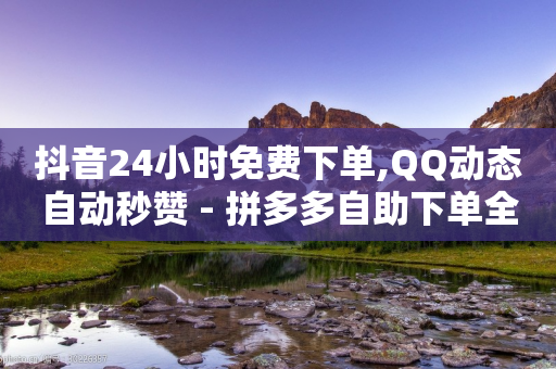 抖音24小时免费下单,QQ动态自动秒赞 - 拼多多自助下单全网最便宜 - 下载拼多多刷一软件