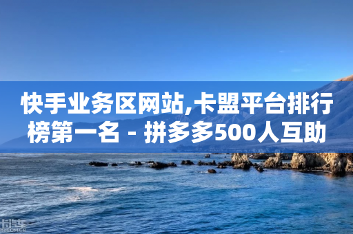 快手业务区网站,卡盟平台排行榜第一名 - 拼多多500人互助群 - 拼多多助力平台入口官网登录