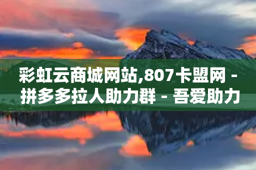 彩虹云商城网站,807卡盟网 - 拼多多拉人助力群 - 吾爱助力网-第1张图片-靖非智能科技传媒