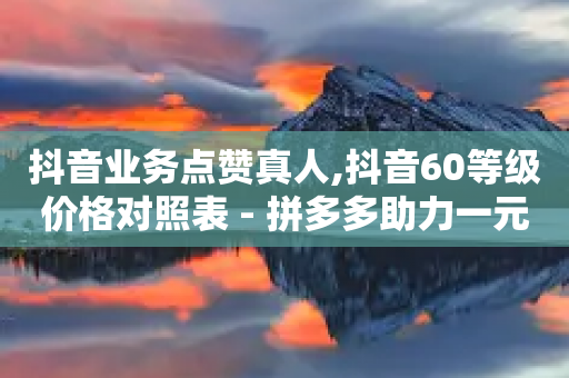 抖音业务点赞真人,抖音60等级价格对照表 - 拼多多助力一元十刀怎么弄 - 拼多多菜刀买哪种好