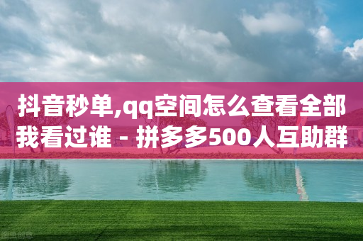 抖音秒单,qq空间怎么查看全部我看过谁 - 拼多多500人互助群 - 新用户拼多多助力-第1张图片-靖非智能科技传媒