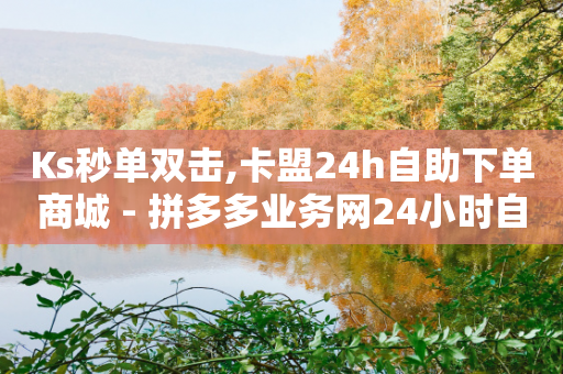 Ks秒单双击,卡盟24h自助下单商城 - 拼多多业务网24小时自助下单 - 拼多多个人店铺更改入驻人