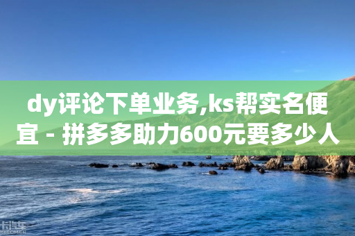 dy评论下单业务,ks帮实名便宜 - 拼多多助力600元要多少人 - 拼多多最新版本下载-第1张图片-靖非智能科技传媒