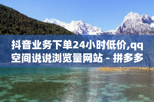 抖音业务下单24小时低价,qq空间说说浏览量网站 - 拼多多最后0.01解决办法 - 拼多多客户下单在哪-第1张图片-靖非智能科技传媒