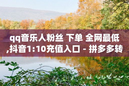 qq音乐人粉丝 下单 全网最低,抖音1:10充值入口 - 拼多多转盘助力网站 - 拼多多将走向灭亡