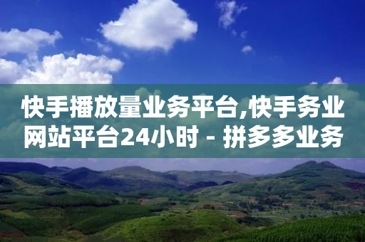 快手播放量业务平台,快手务业网站平台24小时 - 拼多多业务助力平台 - 拼多多互助推金币