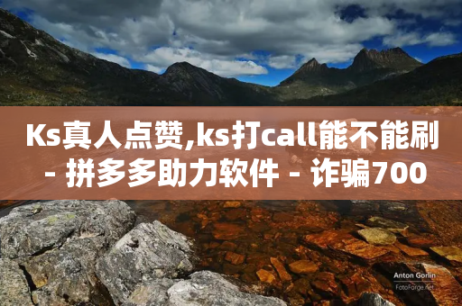 Ks真人点赞,ks打call能不能刷 - 拼多多助力软件 - 诈骗700元退还了还被判刑吗