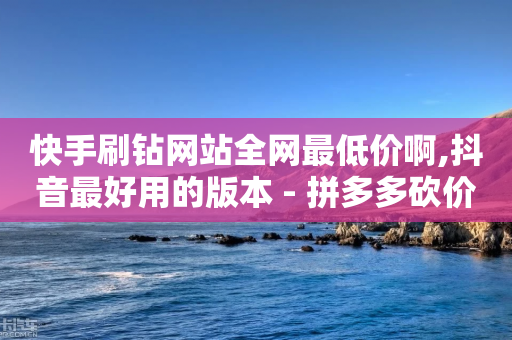 快手刷钻网站全网最低价啊,抖音最好用的版本 - 拼多多砍价免费拿商品 - 拼多多砍价卡盟-第1张图片-靖非智能科技传媒