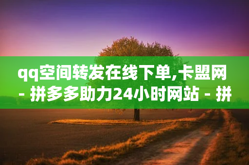 qq空间转发在线下单,卡盟网 - 拼多多助力24小时网站 - 拼多多微信提现群