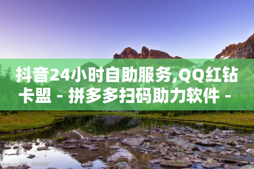 抖音24小时自助服务,QQ红钻卡盟 - 拼多多扫码助力软件 - 拼多多挂链接挣佣金