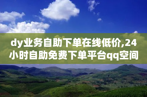 dy业务自助下单在线低价,24小时自助免费下单平台qq空间 - 拼多多助力网址 - 拼多多转盘兑换卡碎片-第1张图片-靖非智能科技传媒