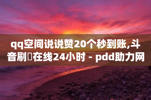 qq空间说说赞20个秒到账,斗音刷讚在线24小时 - pdd助力网站免费 - 卡盟平台qq业务