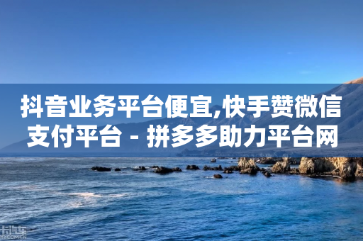 抖音业务平台便宜,快手赞微信支付平台 - 拼多多助力平台网站 - 拼多多互助提现团加入