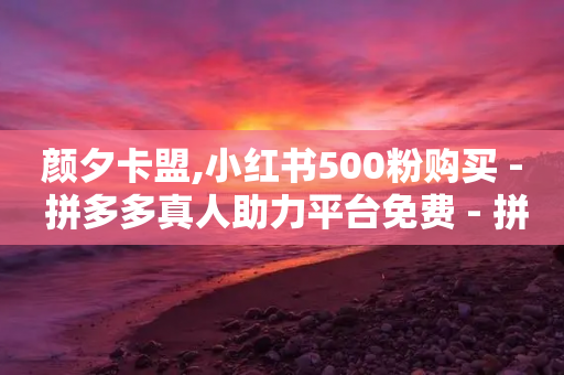 颜夕卡盟,小红书500粉购买 - 拼多多真人助力平台免费 - 拼多多后面全是锦鲤怎么办