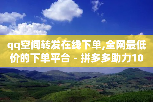 qq空间转发在线下单,全网最低价的下单平台 - 拼多多助力10个技巧 - 2024免费微信助力群-第1张图片-靖非智能科技传媒