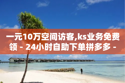 一元10万空间访客,ks业务免费领 - 24小时自助下单拼多多 - 排多多那个电话打的通