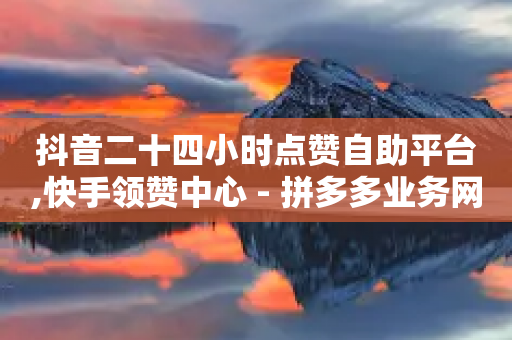 抖音二十四小时点赞自助平台,快手领赞中心 - 拼多多业务网24小时自助下单 - 拼多多免费砍价网站-第1张图片-靖非智能科技传媒