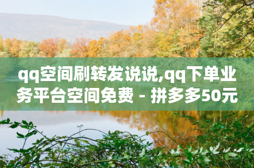 qq空间刷转发说说,qq下单业务平台空间免费 - 拼多多50元提现要多少人助力 - 拼多多700需要多少个锦鲤-第1张图片-靖非智能科技传媒