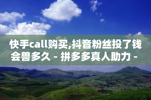 快手call购买,抖音粉丝投了钱会兽多久 - 拼多多真人助力 - 拼多多砍价元宝之后还有吗-第1张图片-靖非智能科技传媒