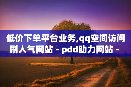 低价下单平台业务,qq空间访问刷人气网站 - pdd助力网站 - 拼多多一个积分还要拉几个人