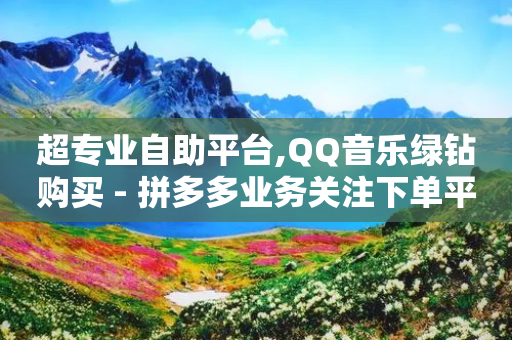 超专业自助平台,QQ音乐绿钻购买 - 拼多多业务关注下单平台入口链接 - 拼多多免费领5件最后差一个金币-第1张图片-靖非智能科技传媒