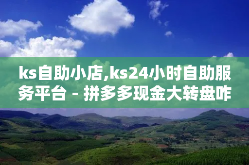 ks自助小店,ks24小时自助服务平台 - 拼多多现金大转盘咋才能成功 - 支付宝免费领手机-第1张图片-靖非智能科技传媒