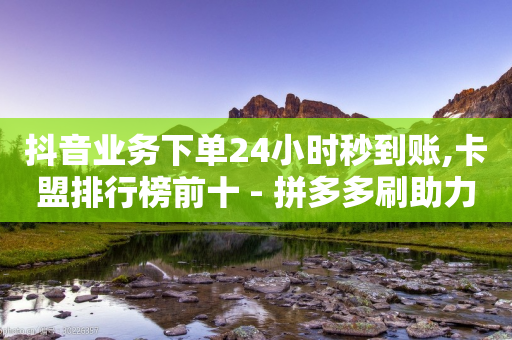 抖音业务下单24小时秒到账,卡盟排行榜前十 - 拼多多刷助力 - 全站推广一下扣费100